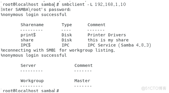 root810caIhost sambal # smbclient . L 192.168.1.10 
inter SAMBA\ root' s password: 
ülonymous login successful 
Sharename 
printS 
share 
Ipc$ 
Type 
Disk 
Disk 
IPC 
Comment 
printer Drivers 
this is my share 
IPC service (samba 4.8.3) 
with SYBI for workgroup listing. 
ülonymous login successful 
Comment 
Master 
workgroup 
root8tocathost sambal 