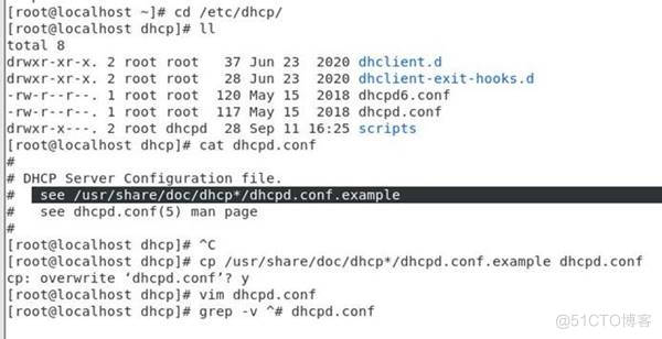 (root@localhost cd /etc/dhcp/ 
troot@tocalhost dhcpl# 
drwxr•xr-x. 2 root root 
total 8 
drwxr-xr-x. 2 root root 
1 root root 
1 root root 
37 Jun 
28 Jun 
120 may 
117 May 
drwxr•x•••. 
2 root dhcpd 28 Sep 
23 
23 
15 
15 
11 
2020 
2020 
2018 
2018 
16:25 
dhctient . d 
dhclient •exit- hooks. d 
dhcpd6. conf 
dhcpd. conf 
scripts 
root@localhost dhcpl# cat dhcpd. conf 
DHCP Server Confi tlration file. 
see 
see dhcpd. conf (5) man page 
(root@tocalhost dhcpl# AC 
[root@localhost dhcpl# cp /usr/share/doc/dhcp•/dhcpd.conf. example dhcpd.conf 
cp: overwrite •dhcpd.conf'? y 
I root@localhost dhcpl# vim dhcpd.conf 
[root@localhost dhcpl# grep -v dhcpd .conf 