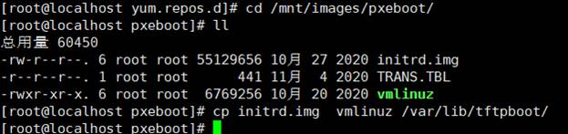 [root@localhost yum. repos .d]# cd 
[root@localhost pxeboot]# It 
60456 
-n•/-r--r--. 6 root root 55129656 
/mt/ images/pxeboot/ 
-r--r--r--. 1 root root 
441 
- rwxr-xr-x. 6 root root 6769256 
10É 27 
10; 20 
[root@localhost pxeboot]# cp initrd.img 
[ root@localhost oxebootl# 
2020 initrd.img 
2020 TRANS. TBL 
2020 vmLinuz 
vmlinuz /var/lib/tftpboot/ 