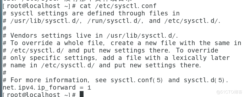 [ root@localhost -l # cat /etc/sysctl. conf 
sysctl settings are defined through files in 
/usr,'lib/sysctl. d/ , / run,' sysctl. d/ , and /etc,'sysctl. d/. 
Vendors settings live in /usr,'lib/sysctl. d/. 
To override a whole file, create a new file with the same in 
vetc/sysctl. d/ and put new settings there. To override 
only specific settings, add a file with a lexically later 
name in zetc,'sysctl. d/ and put new settings there. 
For more information, see sysctl. conf( 5) and sysctl. d( 5) . 
net. ipv4. ip_forward - 1 
[ root@localhost —1 # 